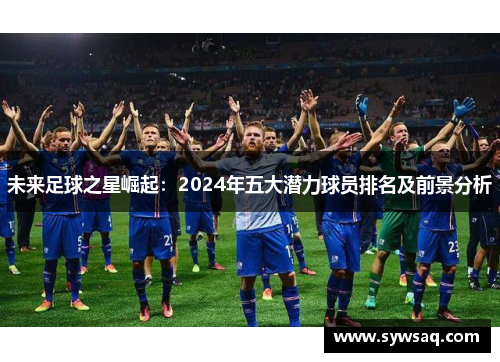 未来足球之星崛起：2024年五大潜力球员排名及前景分析